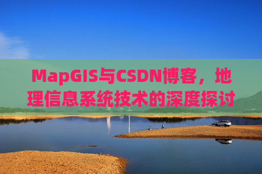 MapGIS与CSDN博客，地理信息系统技术的深度探讨